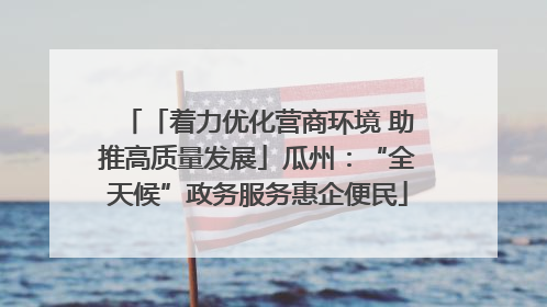 「着力优化营商环境 助推高质量发展」瓜州：“全天候”政务服务惠企便民